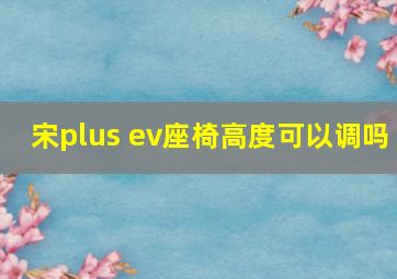 宋plus ev座椅高度可以调吗